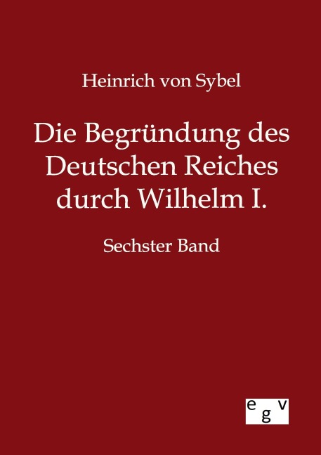 Die Begründung des Deutschen Reiches durch Wilhelm I. - Heinrich Von Sybel