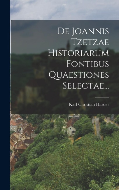 De Joannis Tzetzae Historiarum Fontibus Quaestiones Selectae... - Karl Christian Harder