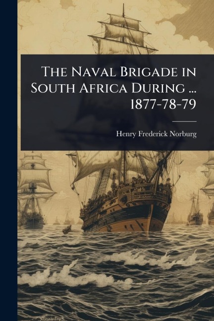 The Naval Brigade in South Africa During ... 1877-78-79 - Henry Frederick Norburg