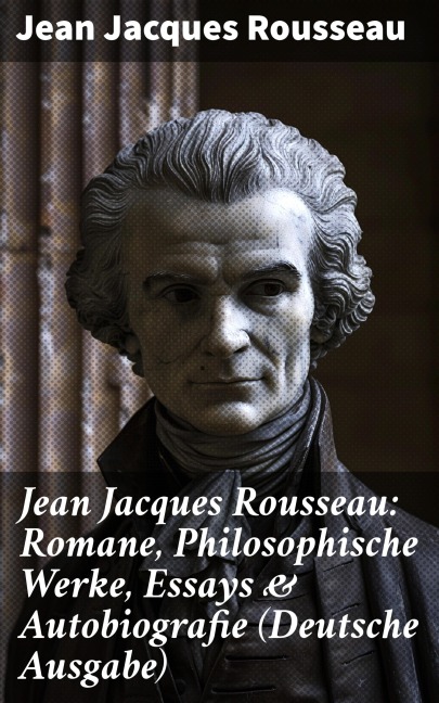 Jean Jacques Rousseau: Romane, Philosophische Werke, Essays & Autobiografie (Deutsche Ausgabe) - Jean Jacques Rousseau