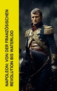 Napoleon: Von der Französischen Revolution bis Waterloo - Egon Friedell, Jerome Bonaparte, Ricarda Huch, Thomas Carlyle, Alexandre Dumas