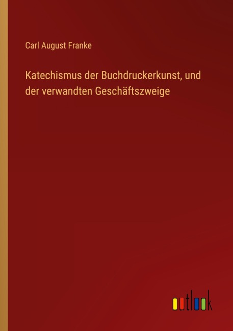 Katechismus der Buchdruckerkunst, und der verwandten Geschäftszweige - Carl August Franke