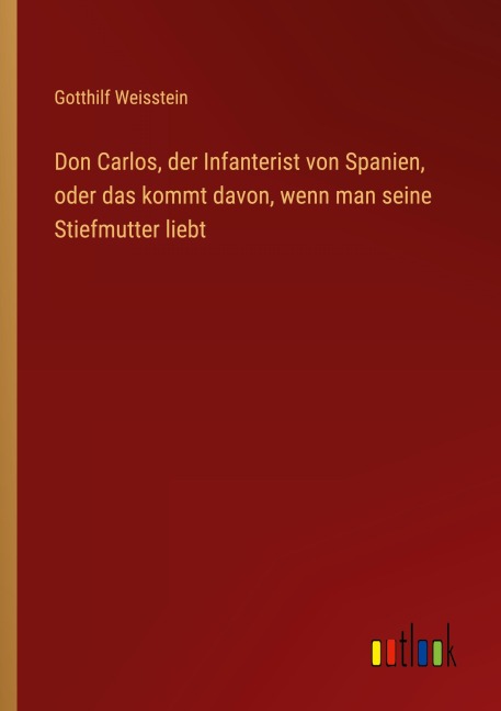 Don Carlos, der Infanterist von Spanien, oder das kommt davon, wenn man seine Stiefmutter liebt - Gotthilf Weisstein