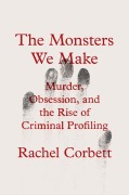 Cover-Bild zum Titel 'The Monsters We Make: Murder, Obsession, and the Rise of Criminal Profiling' von 'Rachel Corbett'
