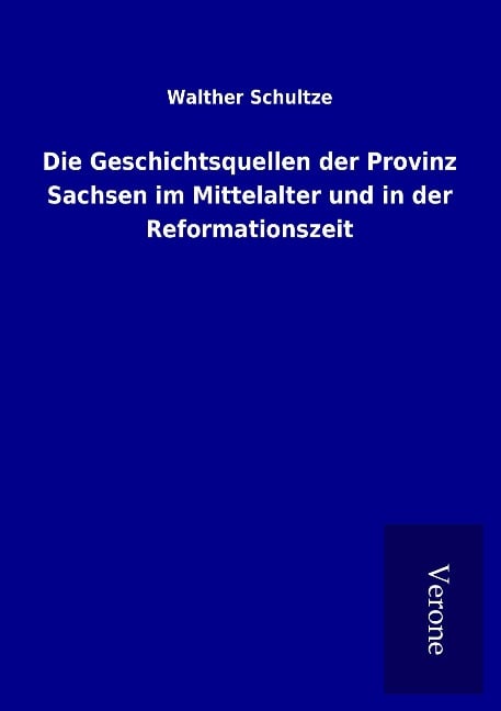 Die Geschichtsquellen der Provinz Sachsen im Mittelalter und in der Reformationszeit - Walther Schultze