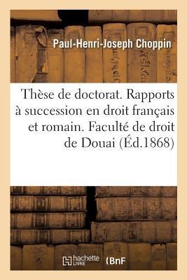 Thèse de Doctorat. Des Rapports À Succession En Droit Français Et En Droit Romain: Faculté de Droit de Douai, 7 Janvier 1868 - Paul-Henri-Joseph Choppin