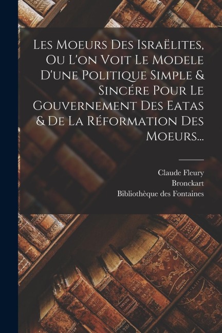 Les Moeurs Des Israëlites, Ou L'on Voit Le Modele D'une Politique Simple & Sincére Pour Le Gouvernement Des Eatas & De La Réformation Des Moeurs... - Claude Fleury, Bronckart