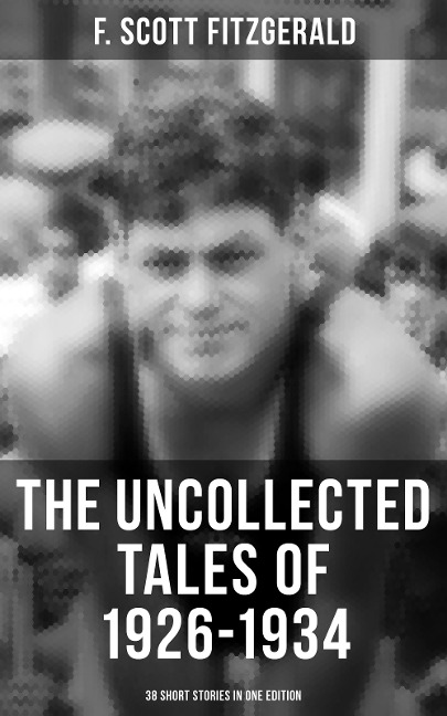 THE UNCOLLECTED TALES OF 1926-1934 (38 Short Stories in One Edition) - F. Scott Fitzgerald