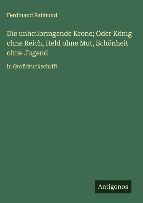 Die unheilbringende Krone; Oder König ohne Reich, Held ohne Mut, Schönheit ohne Jugend - Ferdinand Raimund