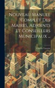 Cover-Bild zum Titel 'Nouveau Manuel Complet Des Maires, Adjoints Et Conseillers Municipaux ...' von 'Charles Vasserot'