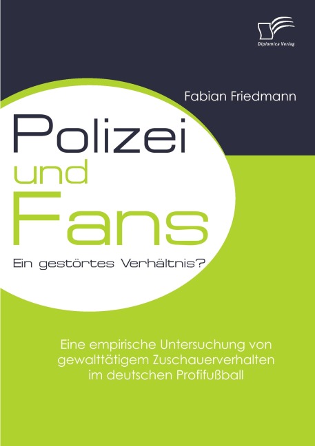Polizei und Fans - ein gestörtes Verhältnis? Eine empirische Untersuchung von gewalttätigem Zuschauerverhalten im deutschen Profifußball - Fabian Friedmann