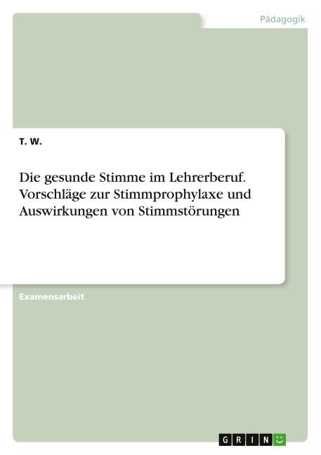 Die gesunde Stimme im Lehrerberuf. Vorschläge zur Stimmprophylaxe und Auswirkungen von Stimmstörungen - T. W.