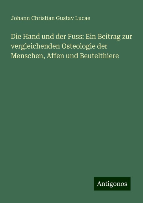 Die Hand und der Fuss: Ein Beitrag zur vergleichenden Osteologie der Menschen, Affen und Beutelthiere - Johann Christian Gustav Lucae