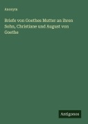 Cover-Bild zum Titel 'Briefe von Goethes Mutter an ihren Sohn, Christiane und August von Goethe' von 'Anonym'