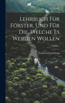 Lehrbuch Für Förster, Und Für Die, Welche Es Werden Wollen; Volume 1 - Georg Ludwig Hartig