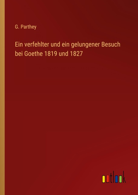 Ein verfehlter und ein gelungener Besuch bei Goethe 1819 und 1827 - G. Parthey
