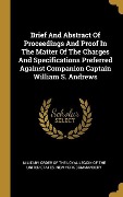 Cover-Bild zum Titel 'Brief And Abstract Of Proceedings And Proof In The Matter Of The Charges And Specifications Preferred Against Companion Captain William S. Andrews' von ''