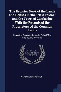 The Register Book of the Lands and Houses in the New Towne and the Town of Cambridge With the Records of the Proprietors of the Common Lands: Being th - Cambridge Cambridge