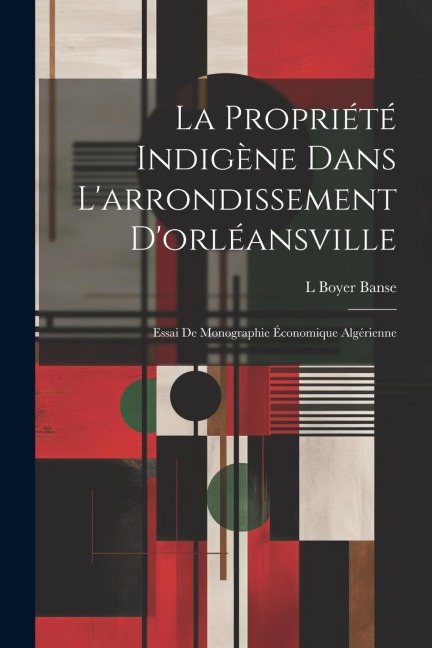 La Propriété Indigène Dans L'arrondissement D'orléansville: Essai De Monographie Économique Algérienne - L. Boyer Banse