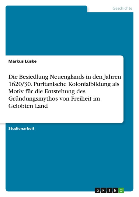 Die Besiedlung Neuenglands in den Jahren 1620/30. Puritanische Kolonialbildung als Motiv für die Entstehung des Gründungsmythos von Freiheit im Gelobten Land - Markus Lüske