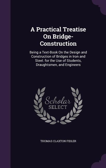 A Practical Treatise On Bridge-Construction: Being a Text-Book On the Design and Construction of Bridges in Iron and Steel. for the Use of Students, D - Thomas Claxton Fidler