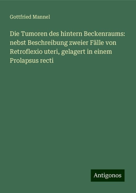 Die Tumoren des hintern Beckenraums: nebst Beschreibung zweier Fälle von Retroflexio uteri, gelagert in einem Prolapsus recti - Gottfried Mannel