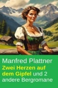 Zwei Herzen auf dem Gipfel und 2 andere Bergromane - Manfred Plattner
