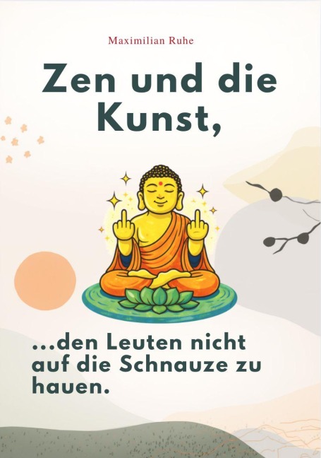 ZEN UND DIE KUNST, DEN LEUTEN NICHT AUF DIE SCHNAUZE ZU HAUEN - Maximilian Ruhe