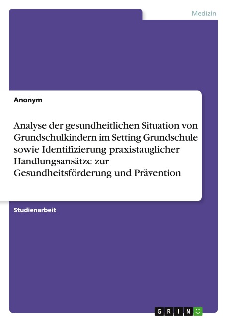 Analyse der gesundheitlichen Situation von Grundschulkindern im Setting Grundschule sowie Identifizierung praxistauglicher Handlungsansätze zur Gesundheitsförderung und Prävention - Anonymous