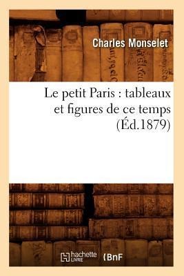Le Petit Paris: Tableaux Et Figures de CE Temps (Éd.1879) - Charles Monselet