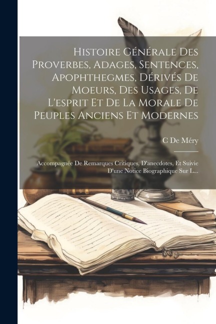 Histoire Générale Des Proverbes, Adages, Sentences, Apophthegmes, Dérivés De Moeurs, Des Usages, De L'esprit Et De La Morale De Peuples Anciens Et Mod - C. de Méry