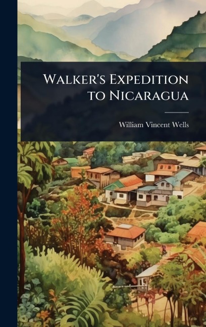 Walker's Expedition to Nicaragua - William Vincent Wells