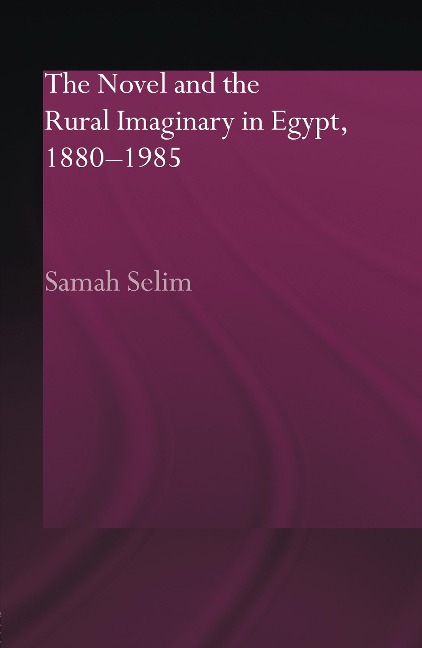 The Novel and the Rural Imaginary in Egypt, 1880-1985 - Samah Selim