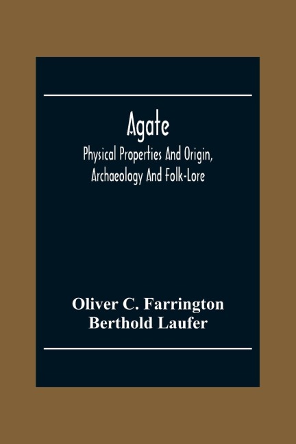 Agate; Physical Properties And Origin, Archaeology And Folk-Lore - Oliver C. Farrington, Berthold Laufer