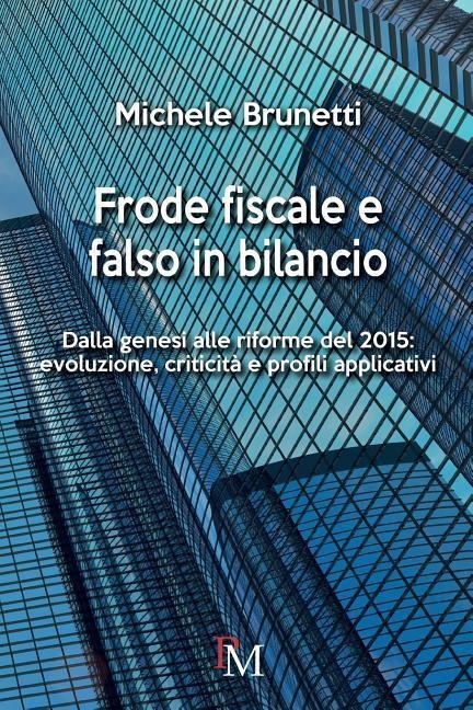 Frode fiscale e falso in bilancio: Dalla genesi alle riforme del 2015: evoluzione, criticità e profili applicativi - Michele Brunetti