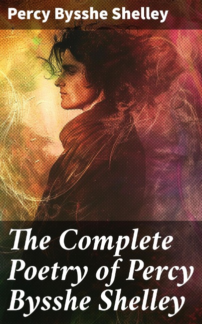 The Complete Poetry of Percy Bysshe Shelley - Percy Bysshe Shelley