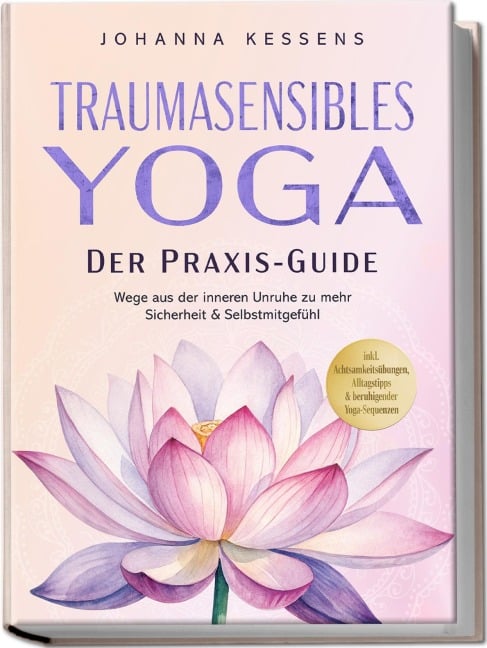 Traumasensibles Yoga - Der Praxis-Guide: Wege aus der inneren Unruhe zu mehr Sicherheit & Selbstmitgefühl - inkl. Achtsamkeitsübungen, Alltagstipps & beruhigender Yoga-Sequenzen - Johanna Kessens