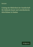 Cover-Bild zum Titel 'Catalog der Bibliothek der Gesellschaft für bildende Kunst und vaterländische Alterthümer in Emden' von 'Anonym'