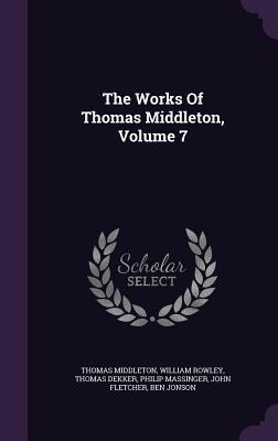 The Works Of Thomas Middleton, Volume 7 - Thomas Middleton, William Rowley, Thomas Dekker