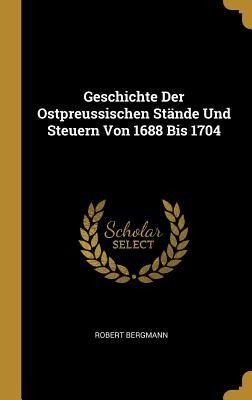 Geschichte Der Ostpreussischen Stände Und Steuern Von 1688 Bis 1704 - Robert Bergmann