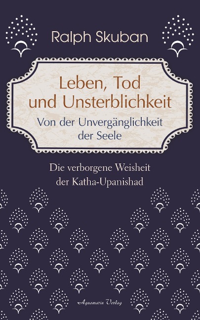 Leben, Tod und Unsterblichkeit: Die verborgene Weisheit der Katha-Upanishad - Ralph Skuban