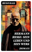 Hermann Hesse: Sein Leben und sein Werk (Roman) - Hugo Ball