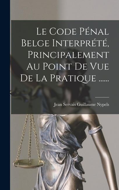 Le Code Pénal Belge Interprété, Principalement Au Point De Vue De La Pratique ...... - 
