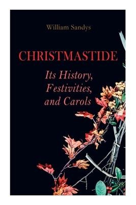 Christmastide - Its History, Festivities, and Carols - William Sandys