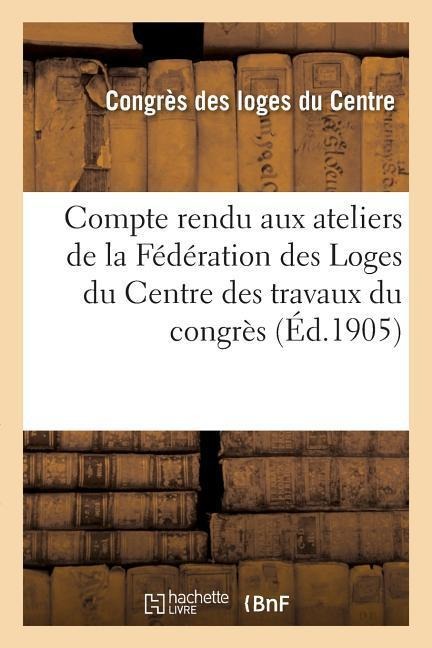 Compte Rendu Aux Ateliers de la Fédération Des Loges Du Centre Des Travaux Du Congrès - 