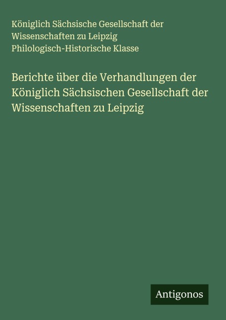 Berichte über die Verhandlungen der Königlich Sächsischen Gesellschaft der Wissenschaften zu Leipzig - Königlich Sächsische Gesellschaft der Wissenschaften zu Leipzig Philologisch-Historische Klasse