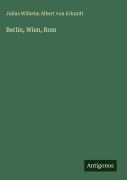 Cover-Bild zum Titel 'Berlin, Wien, Rom' von 'Julius Wilhelm Albert Von Eckardt'