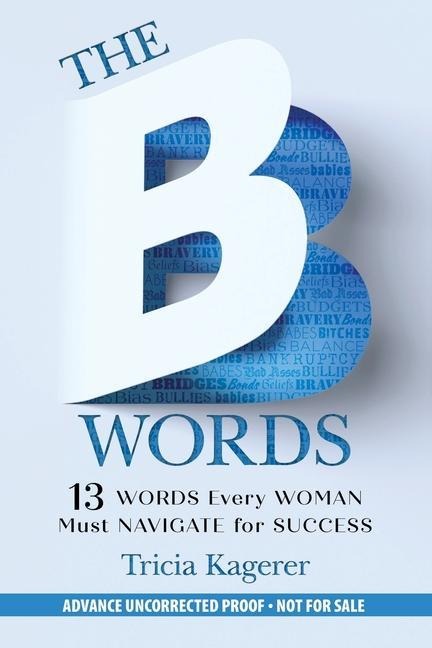 The B Words: 13 Words Every Woman Must Navigate for Success - Tricia Kagerer