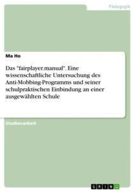 Das "fairplayer.manual". Eine wissenschaftliche Untersuchung des Anti-Mobbing-Programms und seiner schulpraktischen Einbindung an einer ausgewählten Schule - Ma Ho
