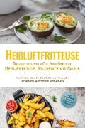 Heißluftfritteuse Rezeptbuch für Anfänger, Berufstätige, Studenten & Faule: Die leckersten Heißluftfritteuse Rezepte für jeden Geschmack und Anlass - inkl. Brotrezepten, Salaten, Fingerfood & Desserts - Anna-Lena Gerber